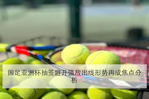 国足亚洲杯抽签避开强敌出线形势再成焦点分析