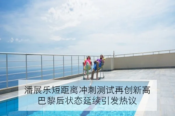 潘展乐短距离冲刺测试再创新高 巴黎后状态延续引发热议